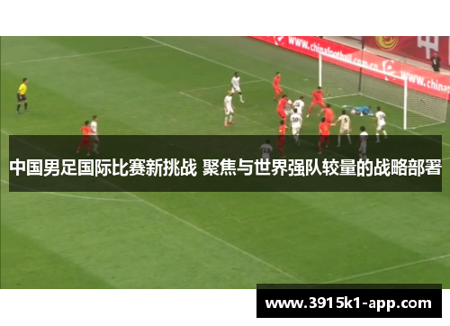 中国男足国际比赛新挑战 聚焦与世界强队较量的战略部署